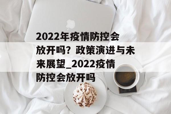2022年疫情防控会放开吗？政策演进与未来展望_2022疫情防控会放开吗